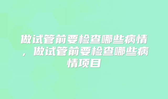 做试管前要检查哪些病情，做试管前要检查哪些病情项目