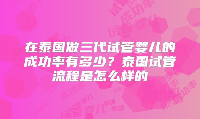 在泰国做三代试管婴儿的成功率有多少？泰国试管流程是怎么样的