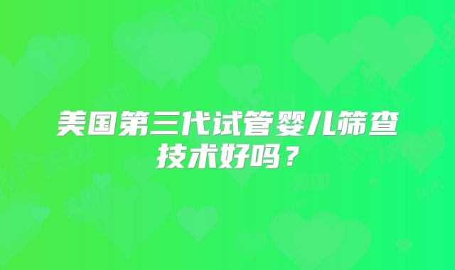 美国第三代试管婴儿筛查技术好吗？