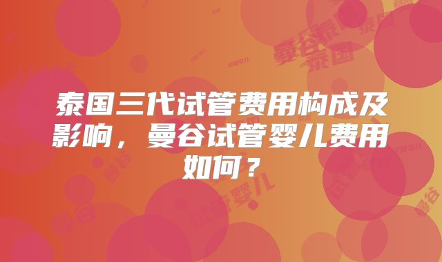泰国三代试管费用构成及影响，曼谷试管婴儿费用如何？