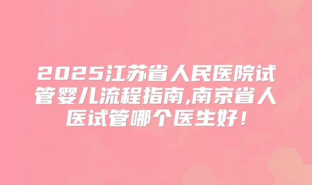 2025江苏省人民医院试管婴儿流程指南,南京省人医试管哪个医生好！