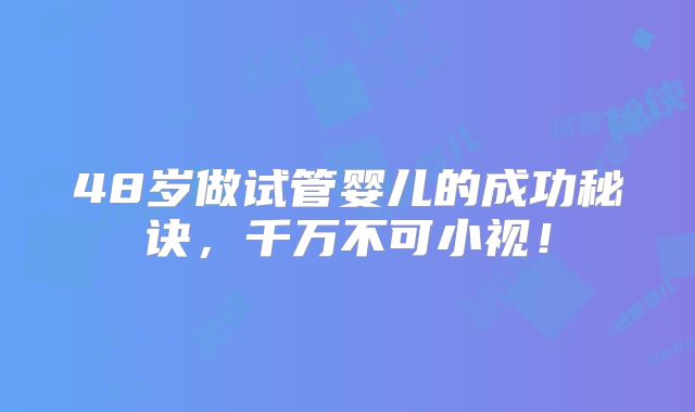 48岁做试管婴儿的成功秘诀,千万不可小视!