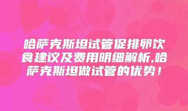 哈萨克斯坦试管促排卵饮食建议及费用明细解析,哈萨克斯坦做试管的优势！