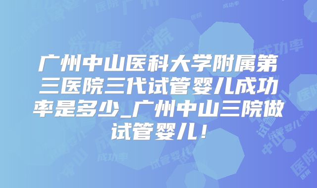 广州中山医科大学附属第三医院三代试管婴儿成功率是多少_广州中山三院做试管婴儿！