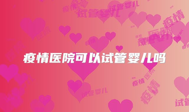 疫情医院可以试管婴儿吗