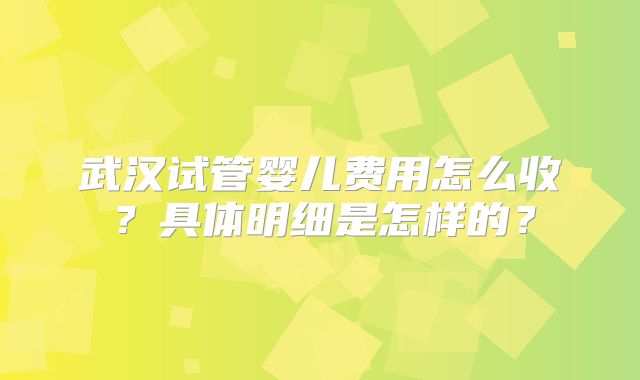 武汉试管婴儿费用怎么收？具体明细是怎样的？