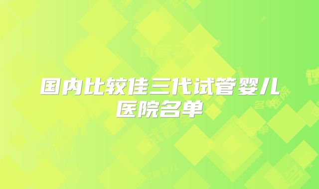 国内比较佳三代试管婴儿医院名单