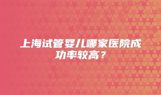 上海试管婴儿哪家医院成功率较高？