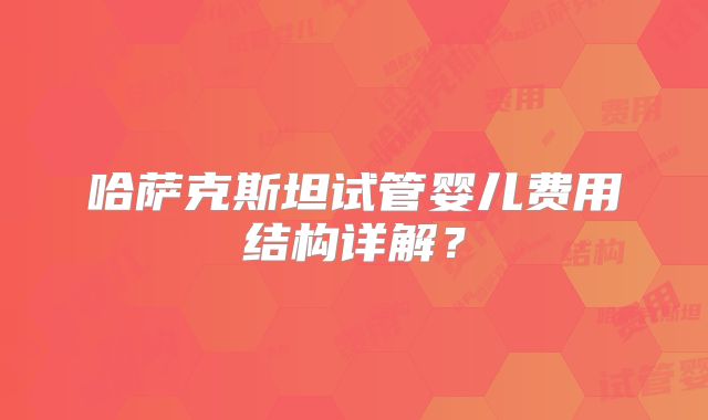 哈萨克斯坦试管婴儿费用结构详解？