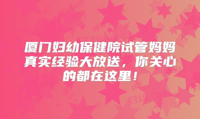 厦门妇幼保健院试管妈妈真实经验大放送，你关心的都在这里！