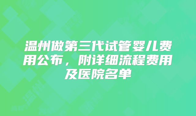 温州做第三代试管婴儿费用公布，附详细流程费用及医院名单