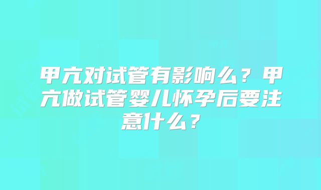 甲亢对试管有影响么？甲亢做试管婴儿怀孕后要注意什么？