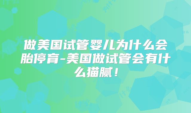 做美国试管婴儿为什么会胎停育-美国做试管会有什么猫腻！