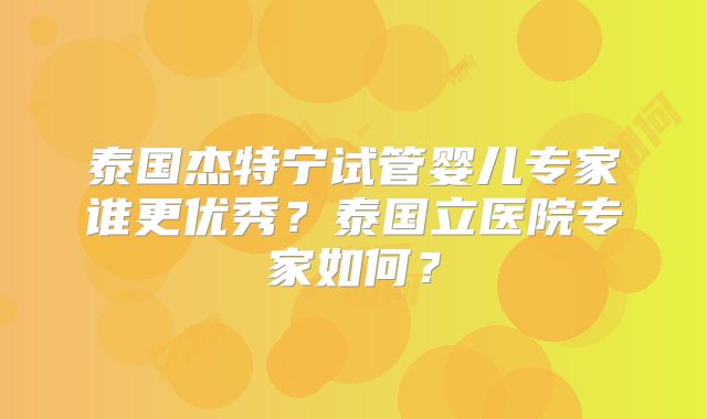 泰国杰特宁试管婴儿专家谁更优秀？泰国立医院专家如何？