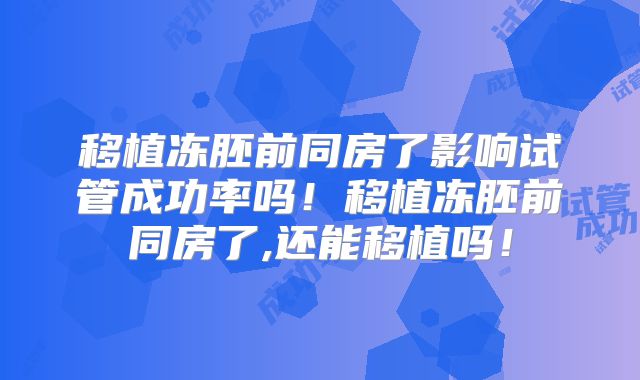 移植冻胚前同房了影响试管成功率吗！移植冻胚前同房了,还能移植吗！