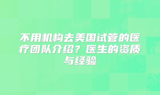 不用机构去美国试管的医疗团队介绍？医生的资质与经验