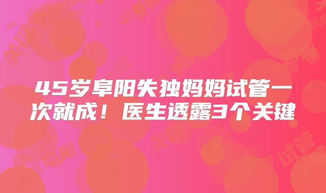 45岁阜阳失独妈妈试管一次就成！医生透露3个关键