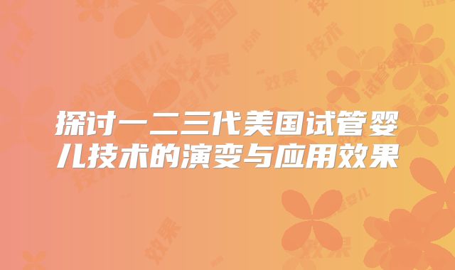 探讨一二三代美国试管婴儿技术的演变与应用效果