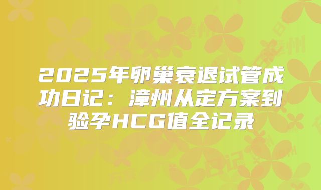 2025年卵巢衰退试管成功日记：漳州从定方案到验孕HCG值全记录
