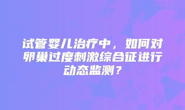 试管婴儿治疗中，如何对卵巢过度刺激综合征进行动态监测？