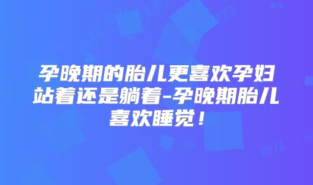 孕晚期的胎儿更喜欢孕妇站着还是躺着-孕晚期胎儿喜欢睡觉！
