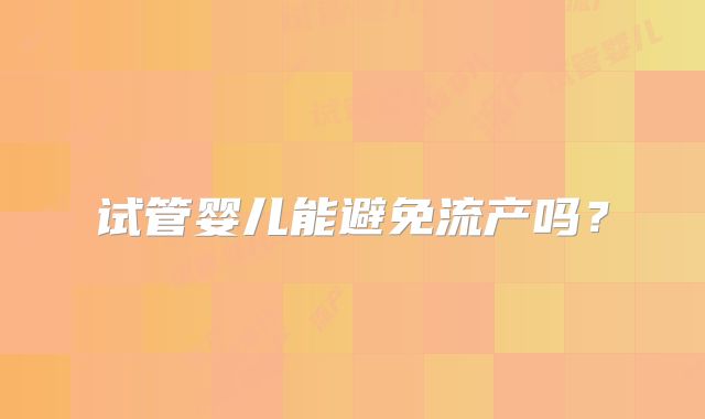 试管婴儿能避免流产吗？