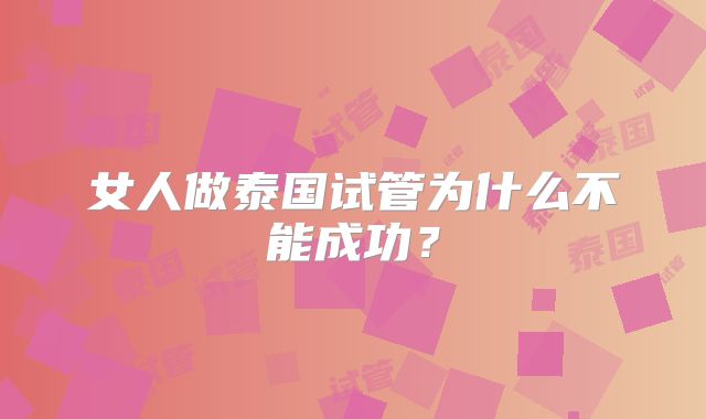 女人做泰国试管为什么不能成功？