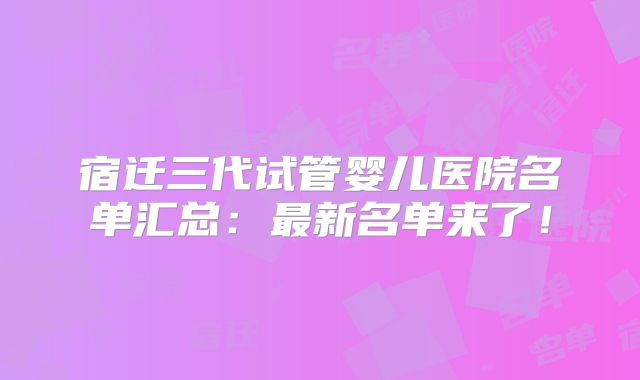 宿迁三代试管婴儿医院名单汇总：最新名单来了！