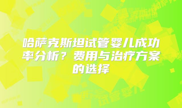 哈萨克斯坦试管婴儿成功率分析？费用与治疗方案的选择