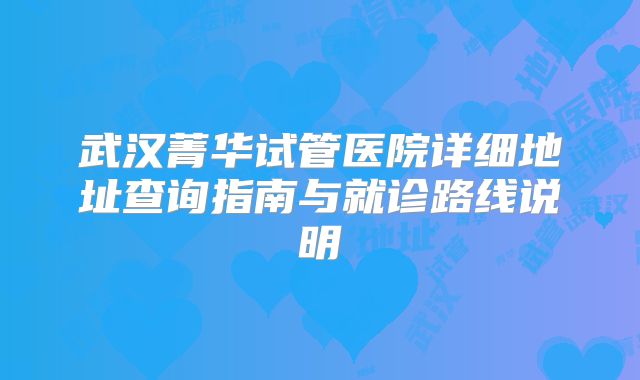 武汉菁华试管医院详细地址查询指南与就诊路线说明