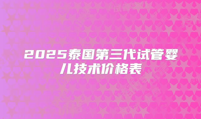 2025泰国第三代试管婴儿技术价格表