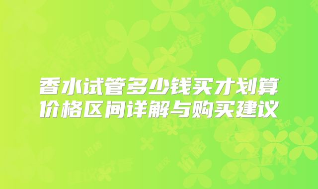 香水试管多少钱买才划算价格区间详解与购买建议