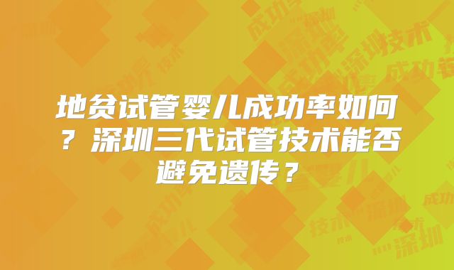 地贫试管婴儿成功率如何？深圳三代试管技术能否避免遗传？