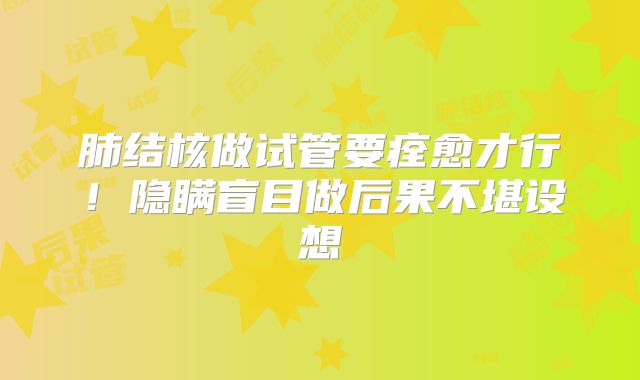 肺结核做试管要痊愈才行!隐瞒盲目做后果不堪设想