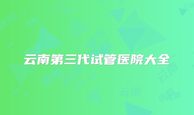 云南第三代试管医院大全