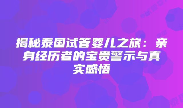 揭秘泰国试管婴儿之旅：亲身经历者的宝贵警示与真实感悟