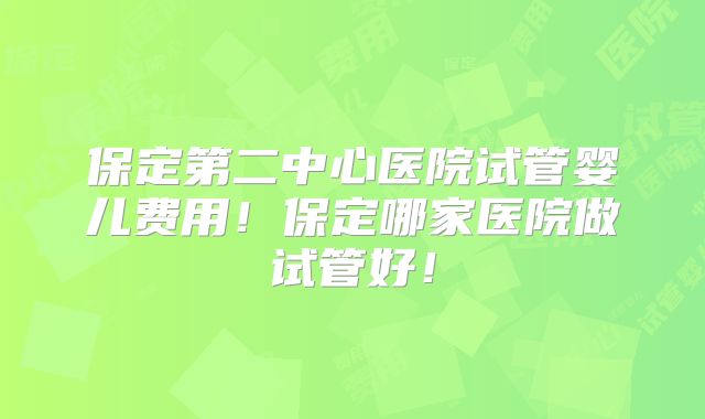 保定第二中心医院试管婴儿费用！保定哪家医院做试管好！