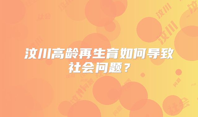 汶川高龄再生育如何导致社会问题?