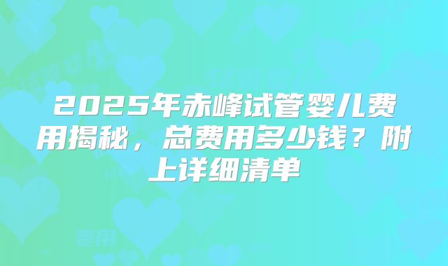 2025年赤峰试管婴儿费用揭秘，总费用多少钱？附上详细清单