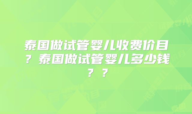 泰国做试管婴儿收费价目？泰国做试管婴儿多少钱？？