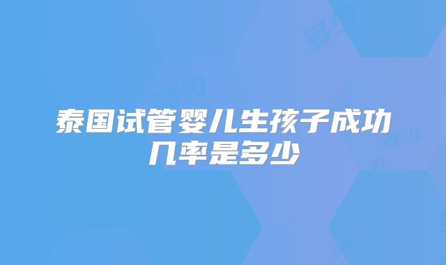 泰国试管婴儿生孩子成功几率是多少