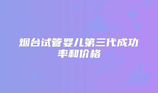 烟台试管婴儿第三代成功率和价格