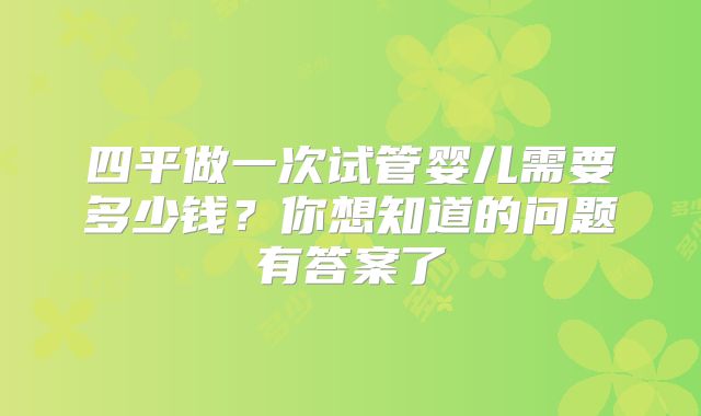 四平做一次试管婴儿需要多少钱？你想知道的问题有答案了