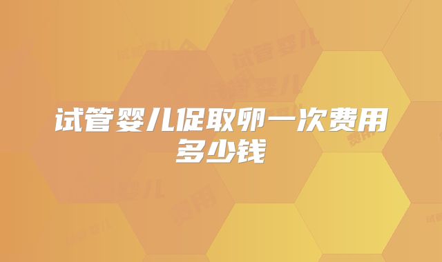 试管婴儿促取卵一次费用多少钱