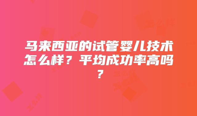 马来西亚的试管婴儿技术怎么样？平均成功率高吗？