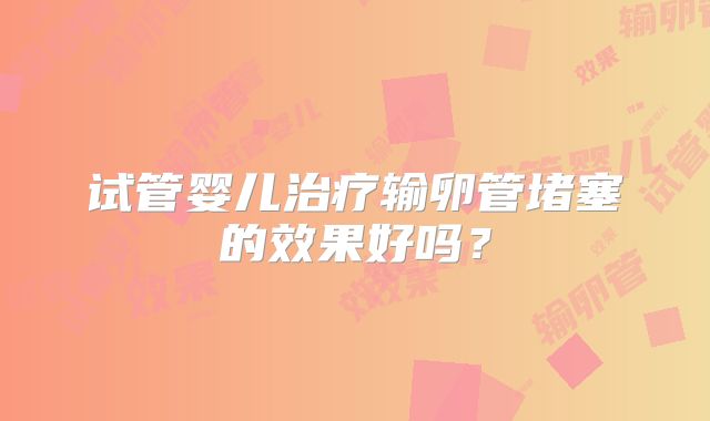 试管婴儿治疗输卵管堵塞的效果好吗？