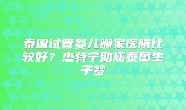 泰国试管婴儿哪家医院比较好？杰特宁助您泰国生子梦