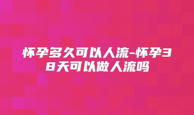 怀孕多久可以人流-怀孕38天可以做人流吗
