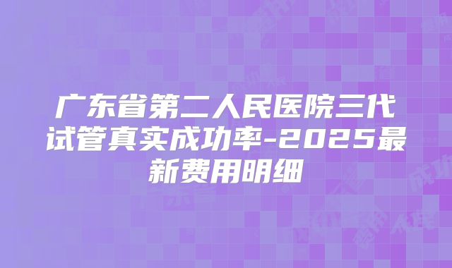 广东省第二人民医院三代试管真实成功率-2025最新费用明细