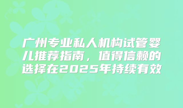 广州专业私人机构试管婴儿推荐指南，值得信赖的选择在2025年持续有效